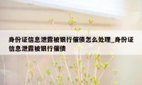 身份证信息泄露被银行催债怎么处理_身份证信息泄露被银行催债