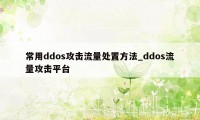 常用ddos攻击流量处置方法_ddos流量攻击平台