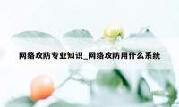 网络攻防专业知识_网络攻防用什么系统