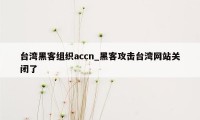 台湾黑客组织accn_黑客攻击台湾网站关闭了