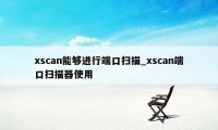 xscan能够进行端口扫描_xscan端口扫描器使用