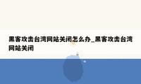 黑客攻击台湾网站关闭怎么办_黑客攻击台湾网站关闭