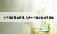 木马程序是病毒吗_人类木马程序查病毒思维