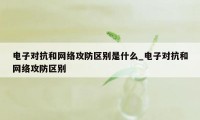 电子对抗和网络攻防区别是什么_电子对抗和网络攻防区别