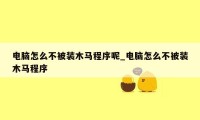 电脑怎么不被装木马程序呢_电脑怎么不被装木马程序