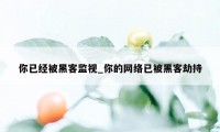 你已经被黑客监视_你的网络已被黑客劫持