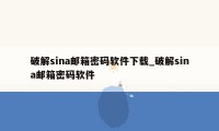 破解sina邮箱密码软件下载_破解sina邮箱密码软件